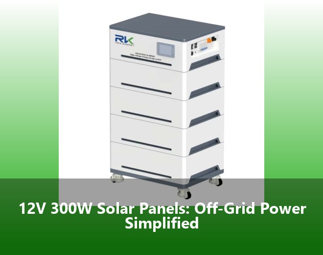 12V 300W Solar Panels: Off-Grid Power Simplified